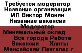 Требуется модератор › Название организации ­ ИП Виктор Монин › Название вакансии ­ Модератор › Минимальный оклад ­ 6 200 - Все города Работа » Вакансии   . Ханты-Мансийский,Лангепас г.